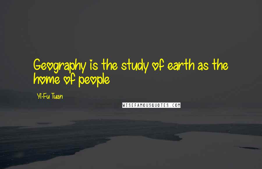 Yi-Fu Tuan Quotes: Geography is the study of earth as the home of people