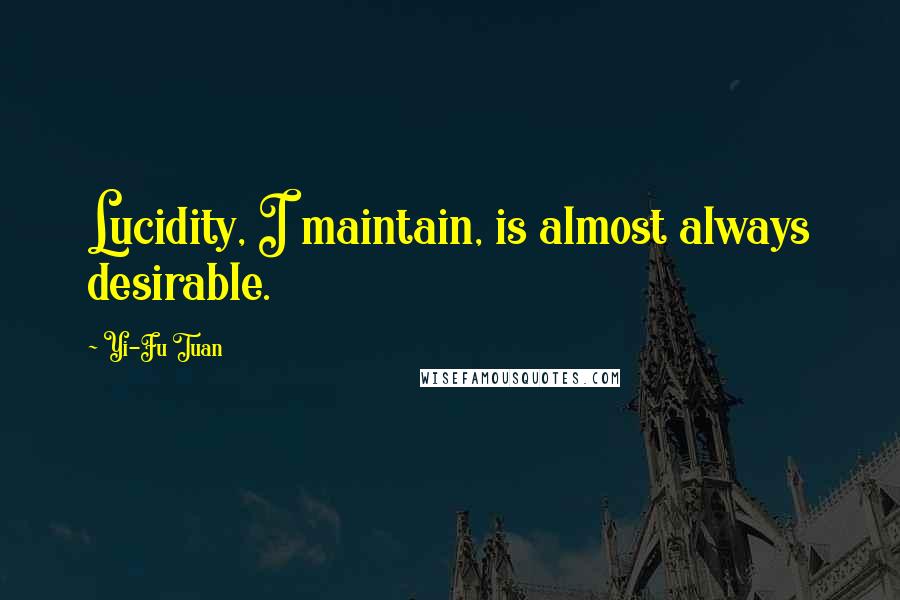 Yi-Fu Tuan Quotes: Lucidity, I maintain, is almost always desirable.