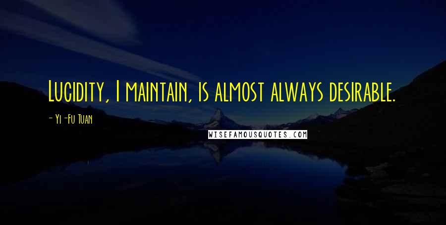 Yi-Fu Tuan Quotes: Lucidity, I maintain, is almost always desirable.