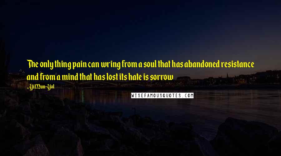 Yi Mun-Yol Quotes: The only thing pain can wring from a soul that has abandoned resistance and from a mind that has lost its hate is sorrow