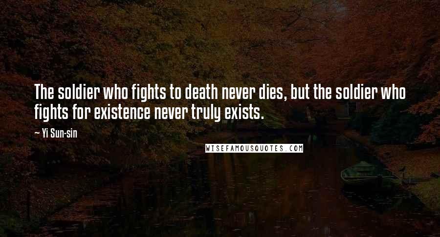 Yi Sun-sin Quotes: The soldier who fights to death never dies, but the soldier who fights for existence never truly exists.