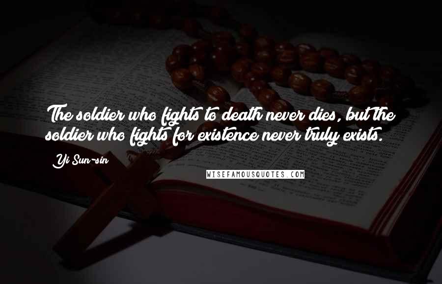 Yi Sun-sin Quotes: The soldier who fights to death never dies, but the soldier who fights for existence never truly exists.