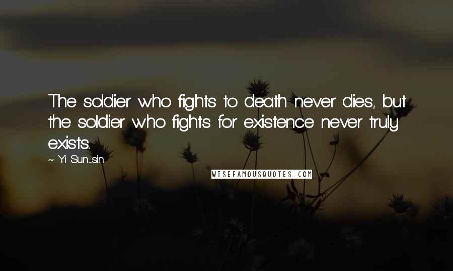 Yi Sun-sin Quotes: The soldier who fights to death never dies, but the soldier who fights for existence never truly exists.