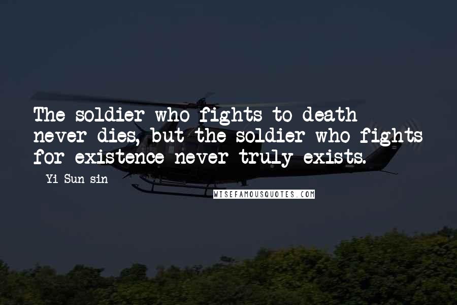 Yi Sun-sin Quotes: The soldier who fights to death never dies, but the soldier who fights for existence never truly exists.