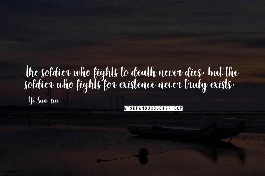 Yi Sun-sin Quotes: The soldier who fights to death never dies, but the soldier who fights for existence never truly exists.