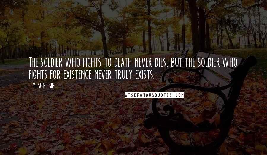 Yi Sun-sin Quotes: The soldier who fights to death never dies, but the soldier who fights for existence never truly exists.