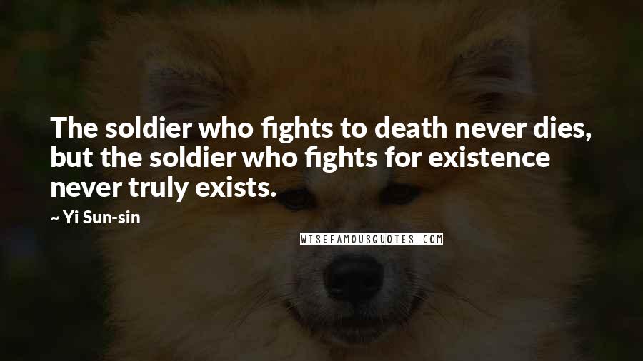 Yi Sun-sin Quotes: The soldier who fights to death never dies, but the soldier who fights for existence never truly exists.