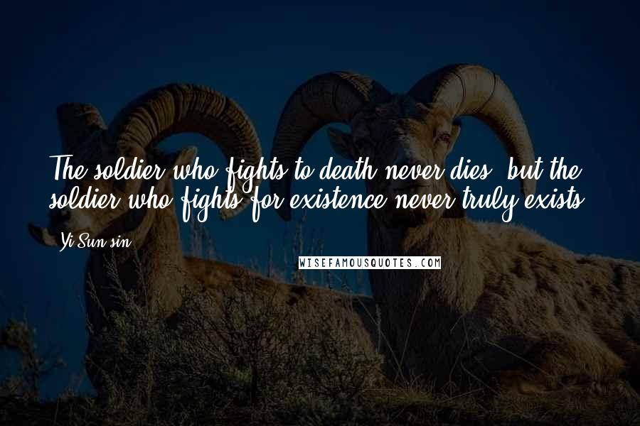 Yi Sun-sin Quotes: The soldier who fights to death never dies, but the soldier who fights for existence never truly exists.