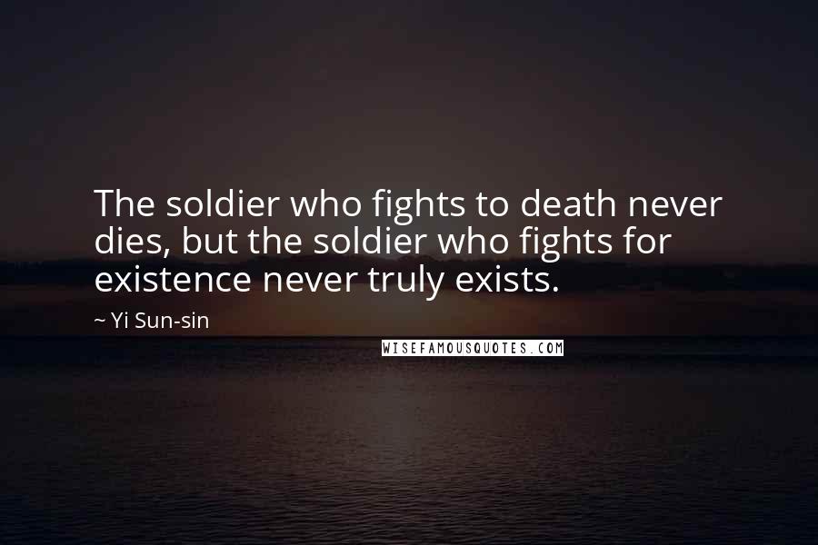 Yi Sun-sin Quotes: The soldier who fights to death never dies, but the soldier who fights for existence never truly exists.