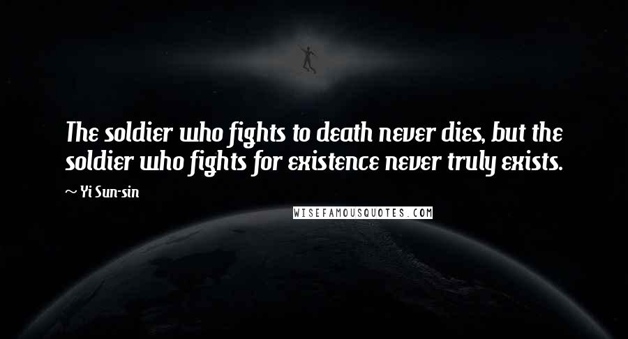 Yi Sun-sin Quotes: The soldier who fights to death never dies, but the soldier who fights for existence never truly exists.