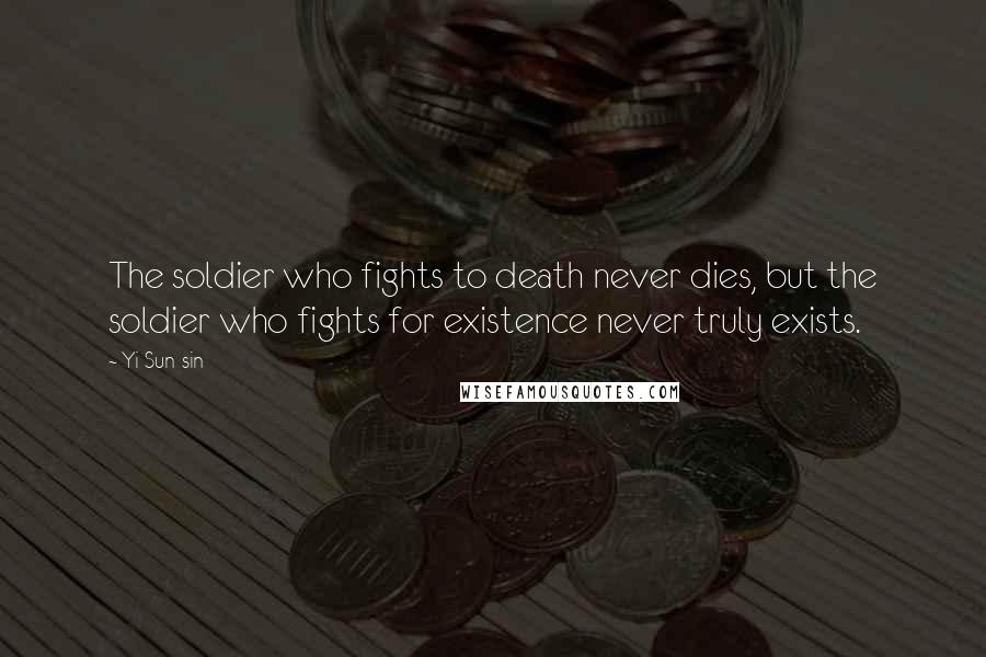 Yi Sun-sin Quotes: The soldier who fights to death never dies, but the soldier who fights for existence never truly exists.