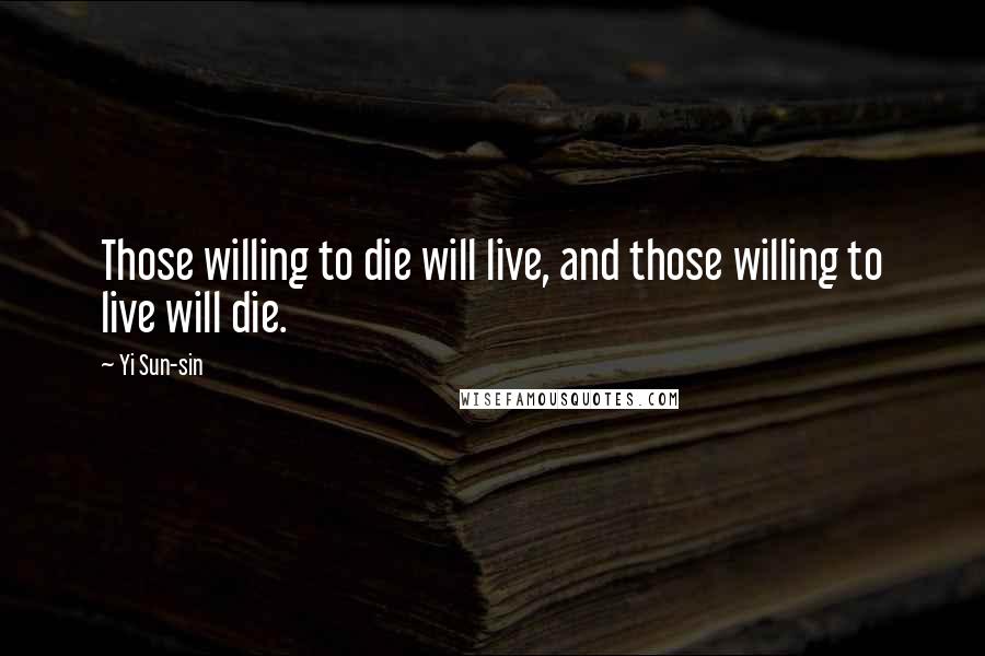 Yi Sun-sin Quotes: Those willing to die will live, and those willing to live will die.