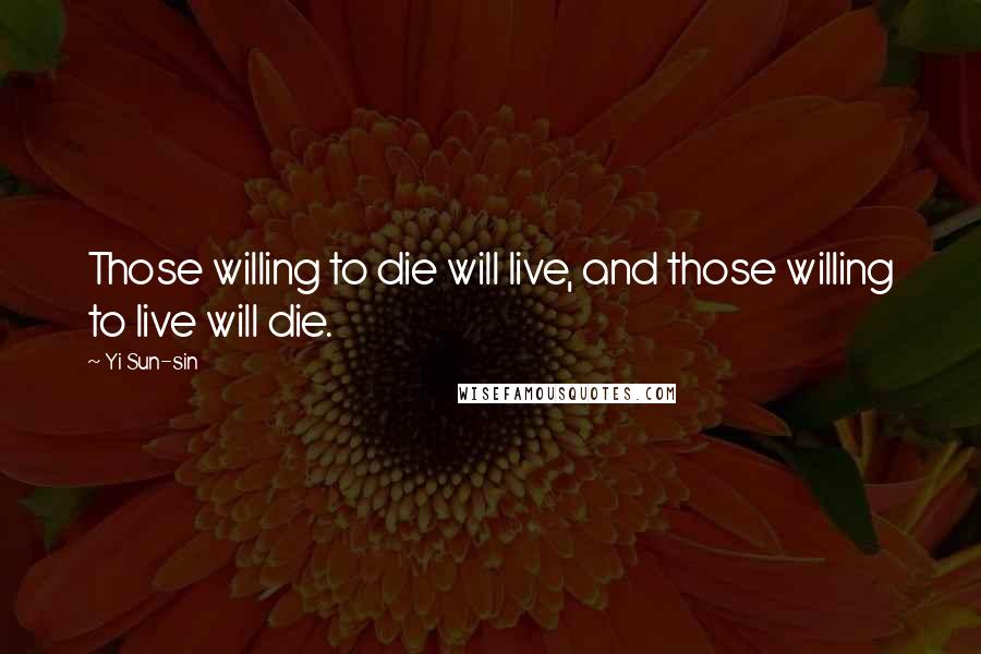 Yi Sun-sin Quotes: Those willing to die will live, and those willing to live will die.