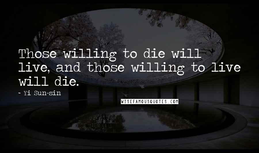 Yi Sun-sin Quotes: Those willing to die will live, and those willing to live will die.