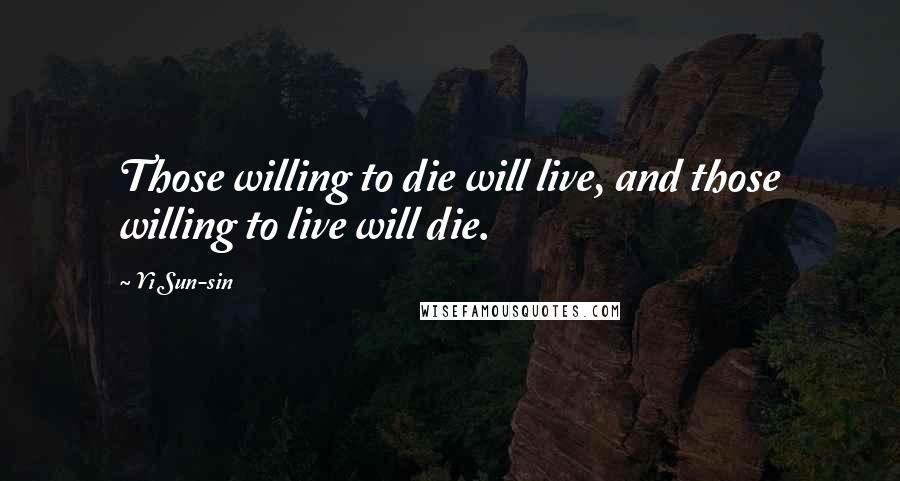 Yi Sun-sin Quotes: Those willing to die will live, and those willing to live will die.
