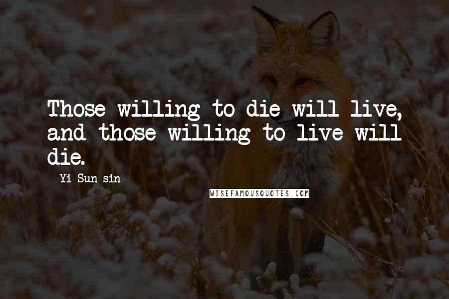Yi Sun-sin Quotes: Those willing to die will live, and those willing to live will die.
