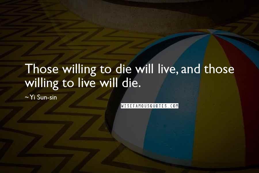 Yi Sun-sin Quotes: Those willing to die will live, and those willing to live will die.