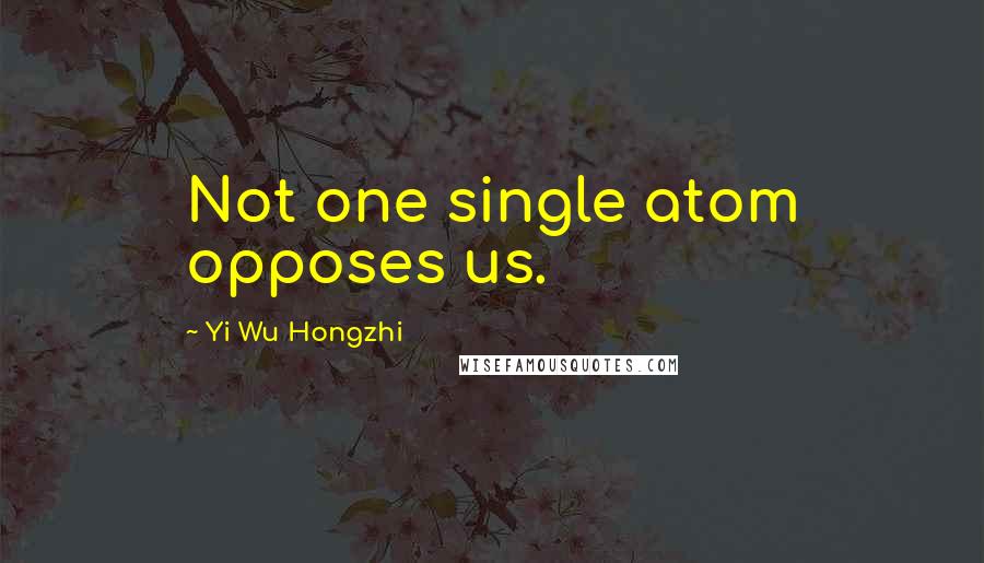 Yi Wu Hongzhi Quotes: Not one single atom opposes us.