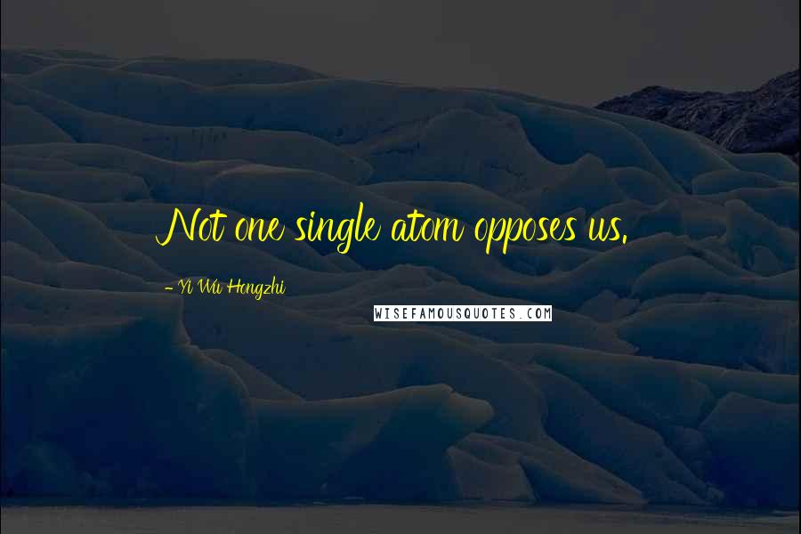 Yi Wu Hongzhi Quotes: Not one single atom opposes us.