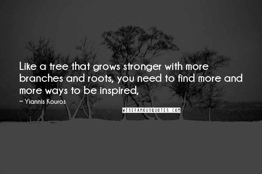 Yiannis Kouros Quotes: Like a tree that grows stronger with more branches and roots, you need to find more and more ways to be inspired,