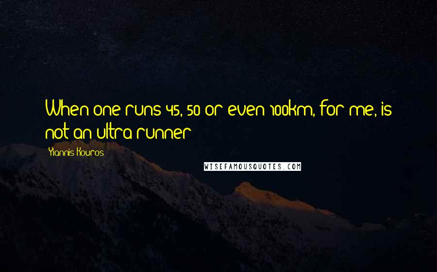 Yiannis Kouros Quotes: When one runs 45, 50 or even 100km, for me, is not an ultra runner