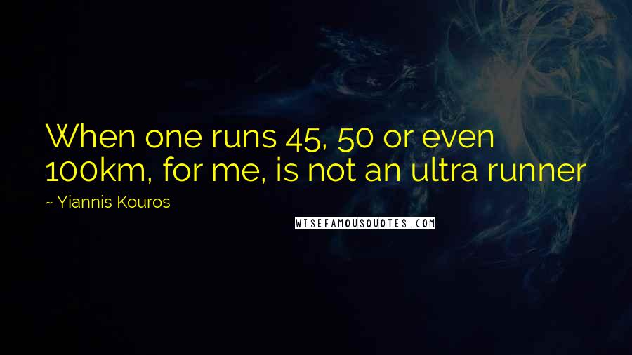 Yiannis Kouros Quotes: When one runs 45, 50 or even 100km, for me, is not an ultra runner