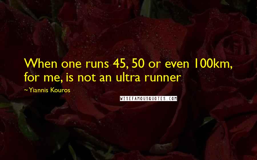 Yiannis Kouros Quotes: When one runs 45, 50 or even 100km, for me, is not an ultra runner