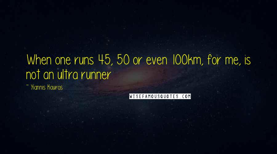 Yiannis Kouros Quotes: When one runs 45, 50 or even 100km, for me, is not an ultra runner