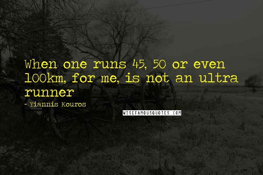 Yiannis Kouros Quotes: When one runs 45, 50 or even 100km, for me, is not an ultra runner