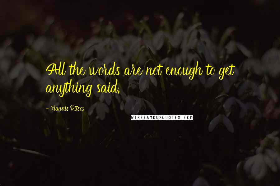 Yiannis Ritsos Quotes: All the words are not enough to get anything said.