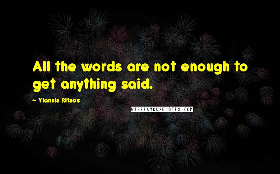 Yiannis Ritsos Quotes: All the words are not enough to get anything said.