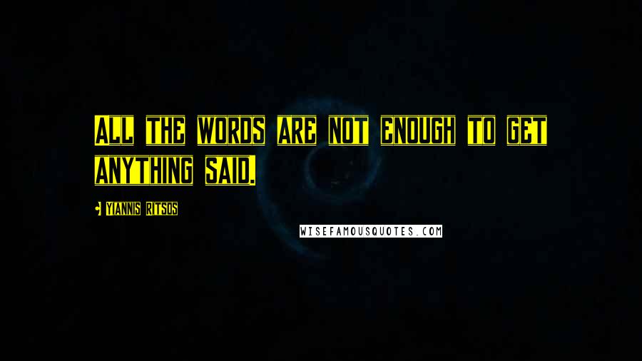 Yiannis Ritsos Quotes: All the words are not enough to get anything said.