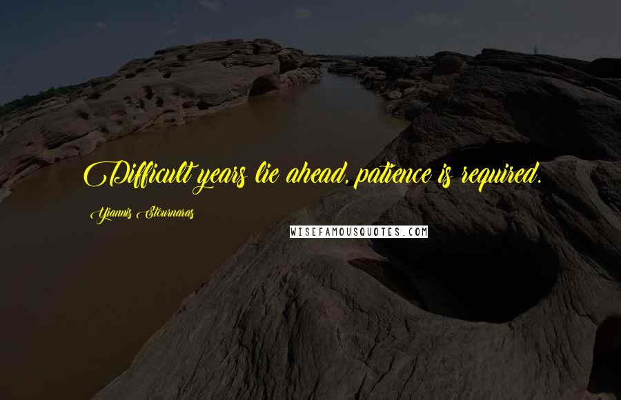 Yiannis Stournaras Quotes: Difficult years lie ahead, patience is required.