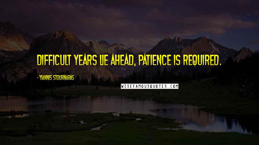 Yiannis Stournaras Quotes: Difficult years lie ahead, patience is required.