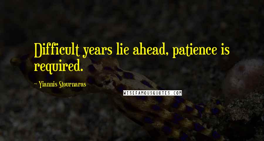 Yiannis Stournaras Quotes: Difficult years lie ahead, patience is required.