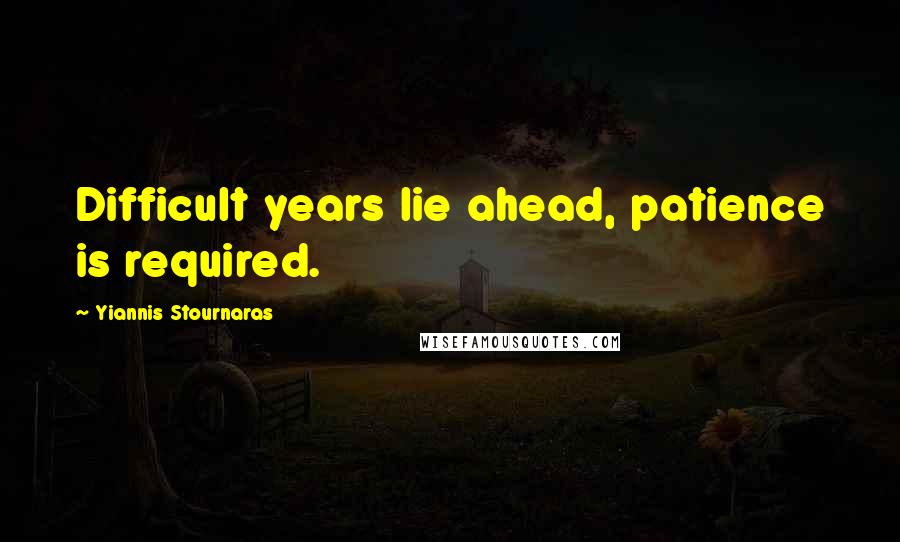 Yiannis Stournaras Quotes: Difficult years lie ahead, patience is required.