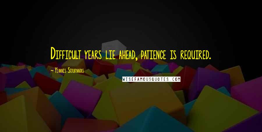 Yiannis Stournaras Quotes: Difficult years lie ahead, patience is required.