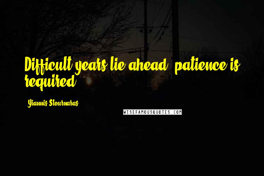 Yiannis Stournaras Quotes: Difficult years lie ahead, patience is required.