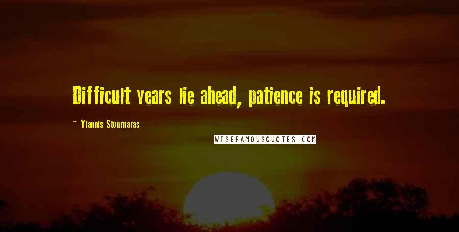 Yiannis Stournaras Quotes: Difficult years lie ahead, patience is required.