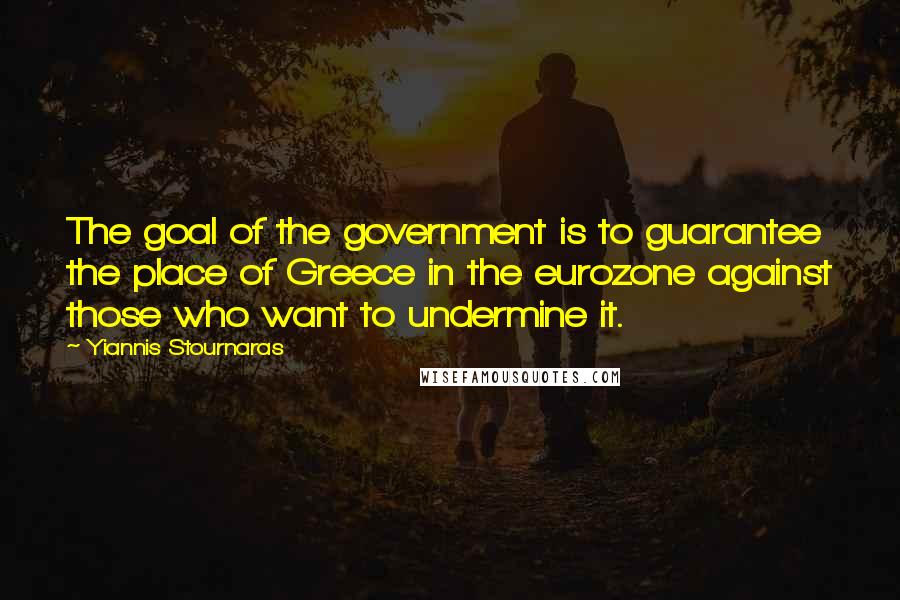 Yiannis Stournaras Quotes: The goal of the government is to guarantee the place of Greece in the eurozone against those who want to undermine it.