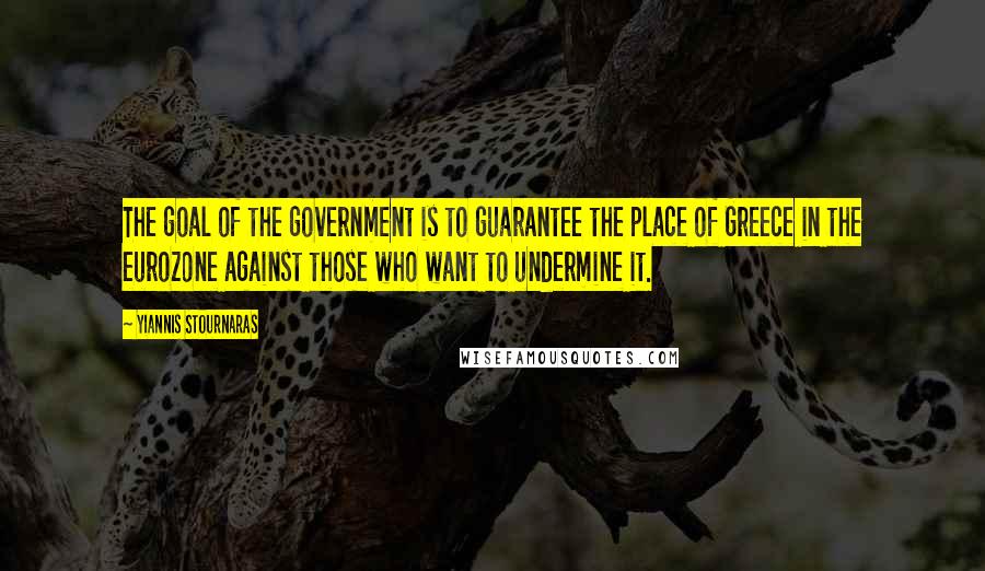 Yiannis Stournaras Quotes: The goal of the government is to guarantee the place of Greece in the eurozone against those who want to undermine it.