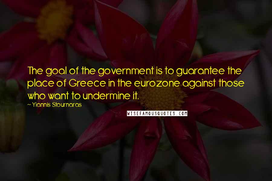 Yiannis Stournaras Quotes: The goal of the government is to guarantee the place of Greece in the eurozone against those who want to undermine it.