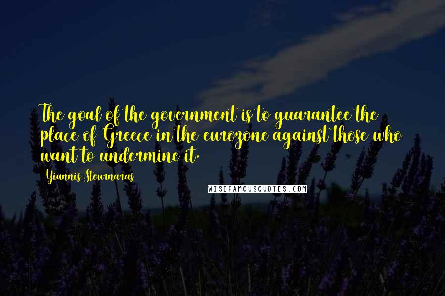 Yiannis Stournaras Quotes: The goal of the government is to guarantee the place of Greece in the eurozone against those who want to undermine it.