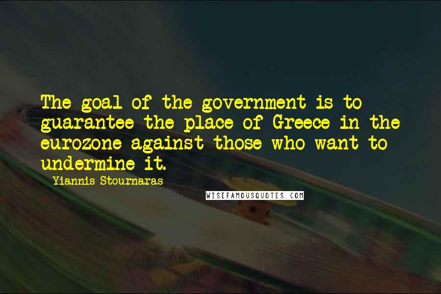 Yiannis Stournaras Quotes: The goal of the government is to guarantee the place of Greece in the eurozone against those who want to undermine it.