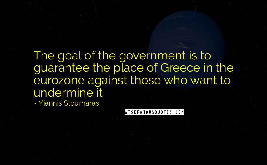 Yiannis Stournaras Quotes: The goal of the government is to guarantee the place of Greece in the eurozone against those who want to undermine it.