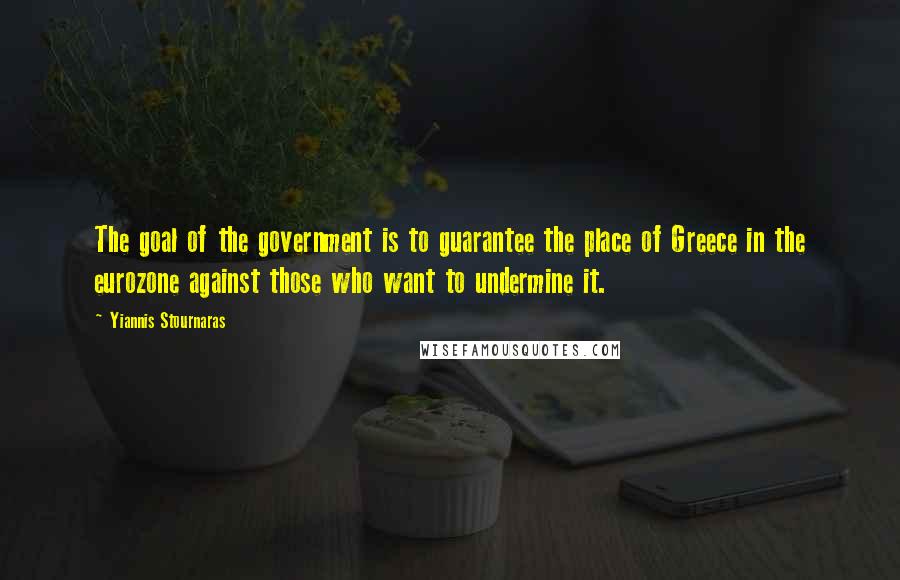 Yiannis Stournaras Quotes: The goal of the government is to guarantee the place of Greece in the eurozone against those who want to undermine it.