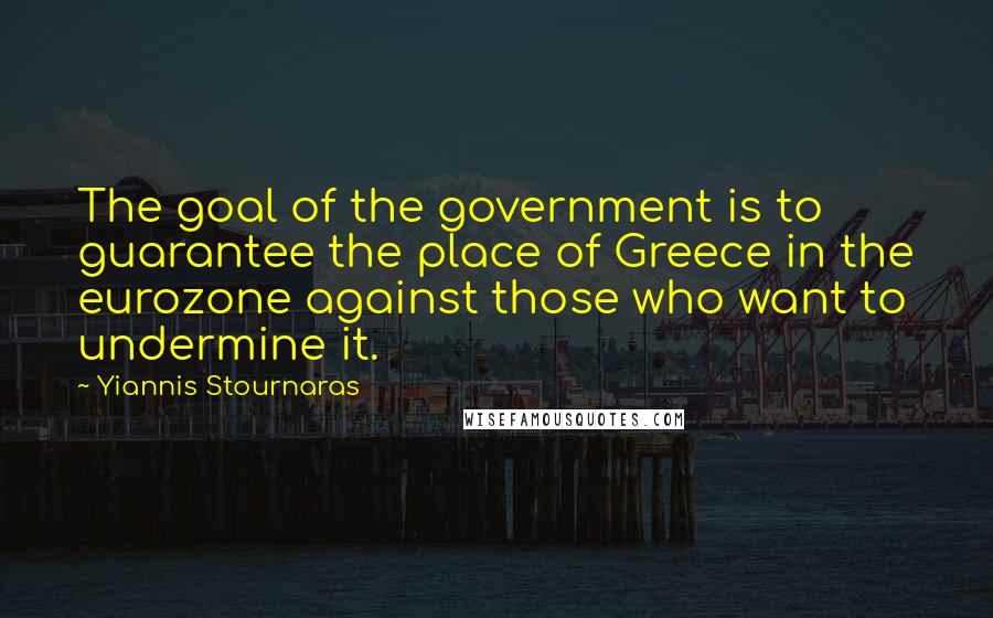 Yiannis Stournaras Quotes: The goal of the government is to guarantee the place of Greece in the eurozone against those who want to undermine it.