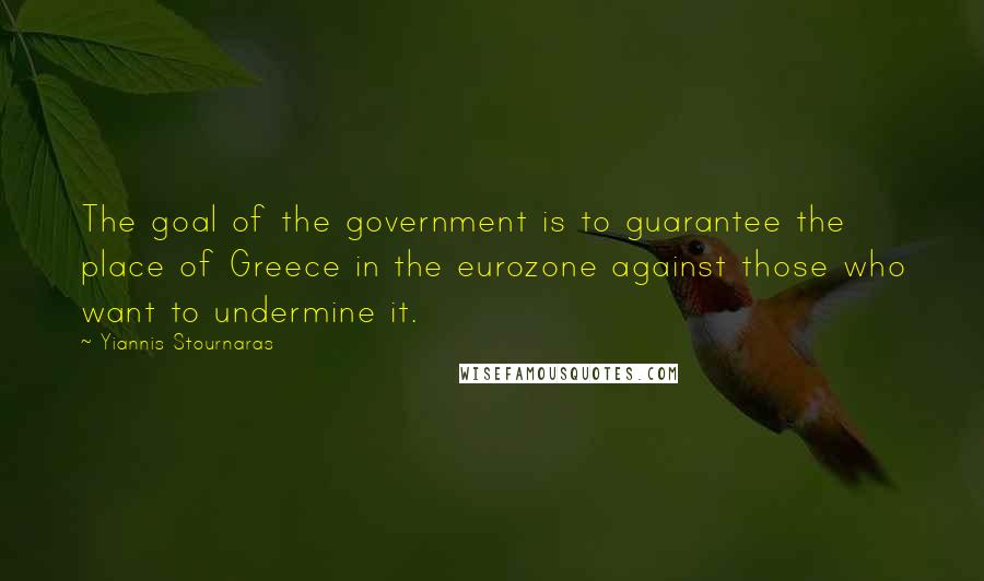 Yiannis Stournaras Quotes: The goal of the government is to guarantee the place of Greece in the eurozone against those who want to undermine it.