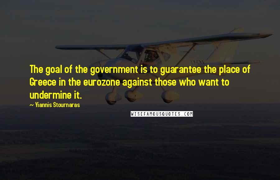 Yiannis Stournaras Quotes: The goal of the government is to guarantee the place of Greece in the eurozone against those who want to undermine it.