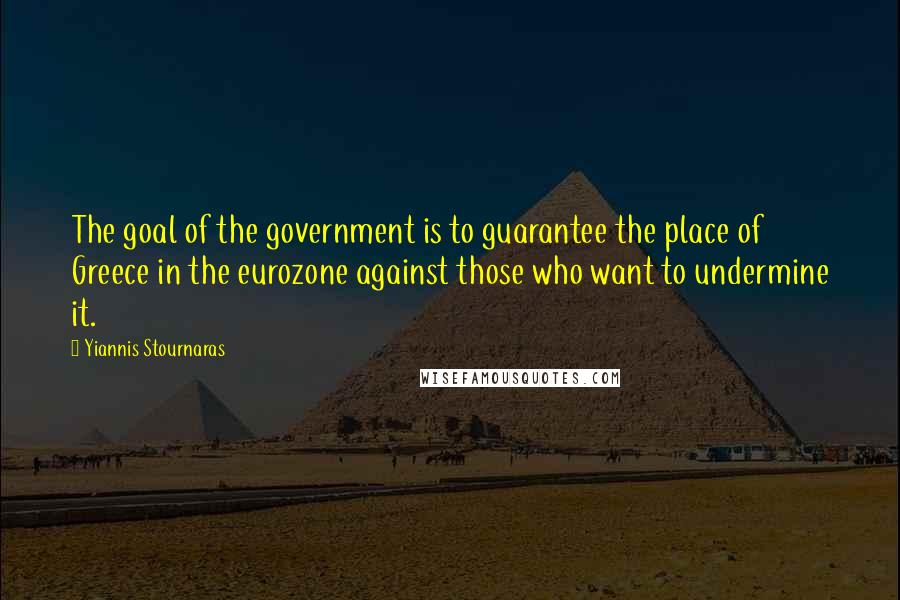 Yiannis Stournaras Quotes: The goal of the government is to guarantee the place of Greece in the eurozone against those who want to undermine it.